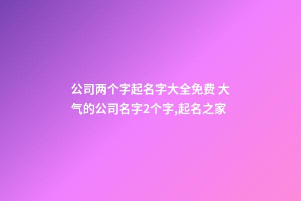 公司两个字起名字大全免费 大气的公司名字2个字,起名之家-第1张-公司起名-玄机派